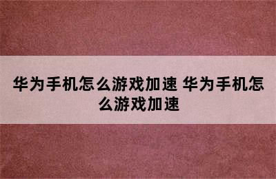 华为手机怎么游戏加速 华为手机怎么游戏加速